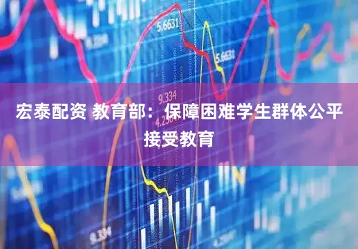 宏泰配资 教育部：保障困难学生群体公平接受教育
