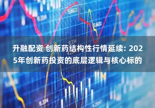 升融配资 创新药结构性行情延续: 2025年创新药投资的底层逻辑与核心标的