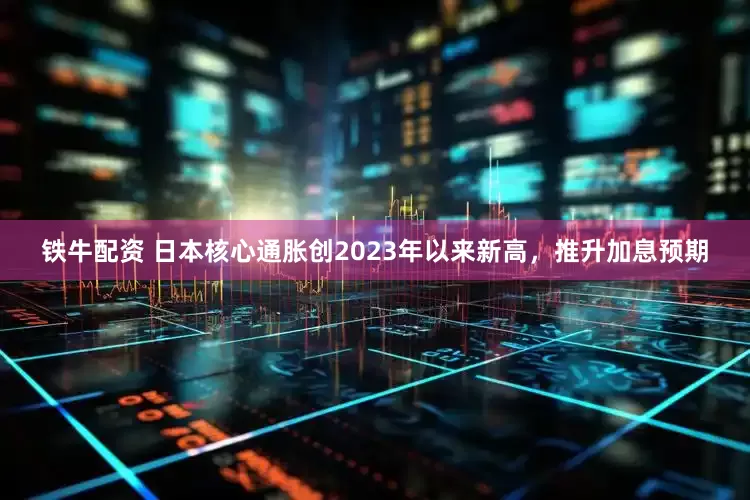 铁牛配资 日本核心通胀创2023年以来新高，推升加息预期