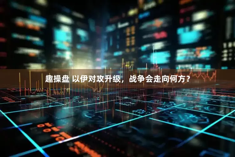 趣操盘 以伊对攻升级，战争会走向何方？