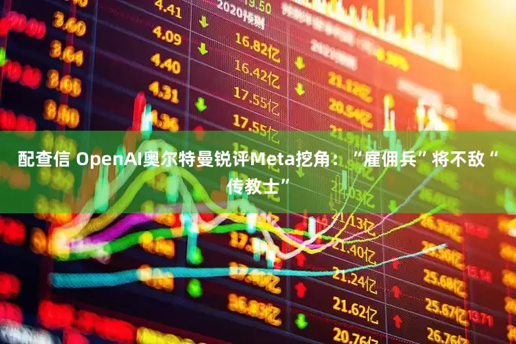 配查信 OpenAI奥尔特曼锐评Meta挖角：“雇佣兵”将不敌“传教士”