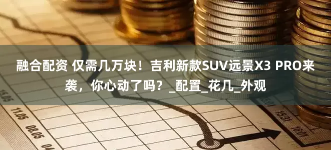 融合配资 仅需几万块！吉利新款SUV远景X3 PRO来袭，你心动了吗？_配置_花几_外观