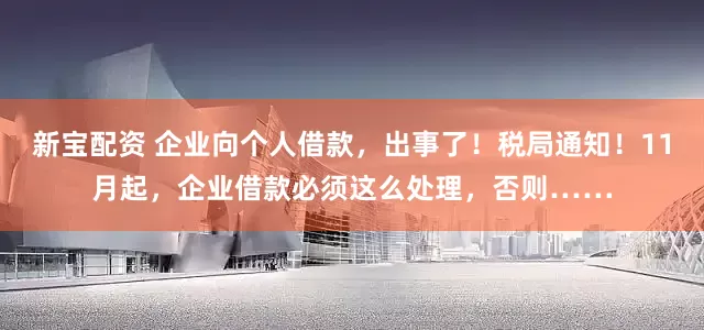 新宝配资 企业向个人借款，出事了！税局通知！11月起，企业借款必须这么处理，否则……