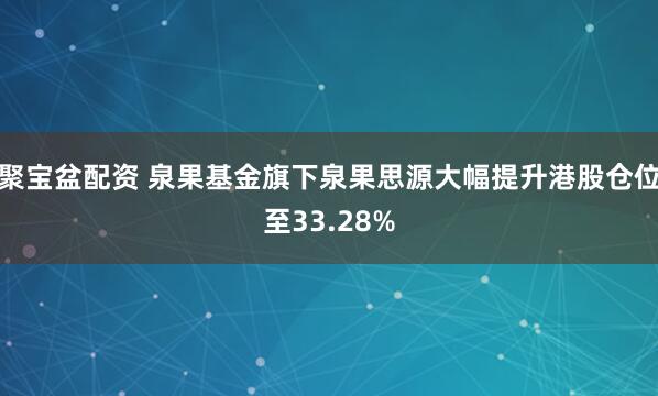 聚宝盆配资 泉果基金旗下泉果思源大幅提升港股仓位至33.28%