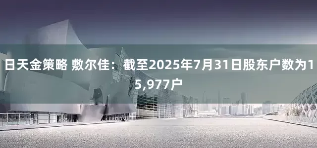日天金策略 敷尔佳：截至2025年7月31日股东户数为15,977户