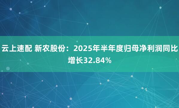 云上速配 新农股份：2025年半年度归母净利润同比增长32.84%