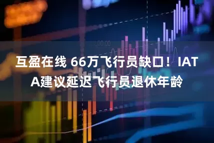 互盈在线 66万飞行员缺口！IATA建议延迟飞行员退休年龄