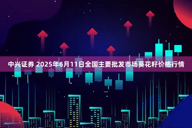 中兴证券 2025年6月11日全国主要批发市场葵花籽价格行情
