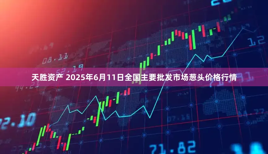 天胜资产 2025年6月11日全国主要批发市场葱头价格行情