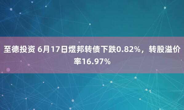 至德投资 6月17日煜邦转债下跌0.82%，转股溢价率16.97%