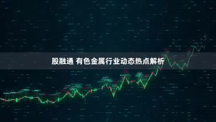 股融通 有色金属行业动态热点解析