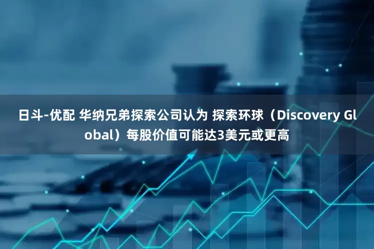 日斗-优配 华纳兄弟探索公司认为 探索环球（Discovery Global）每股价值可能达3美元或更高