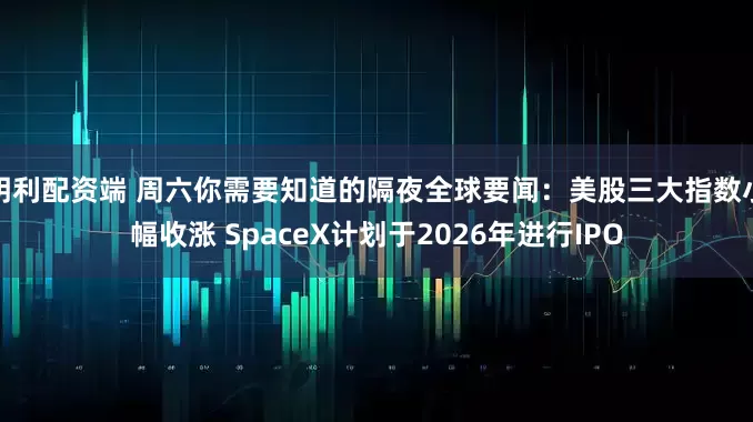 明利配资端 周六你需要知道的隔夜全球要闻：美股三大指数小幅收涨 SpaceX计划于2026年进行IPO