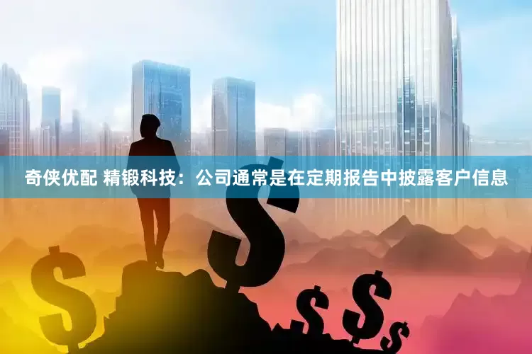 奇侠优配 精锻科技：公司通常是在定期报告中披露客户信息