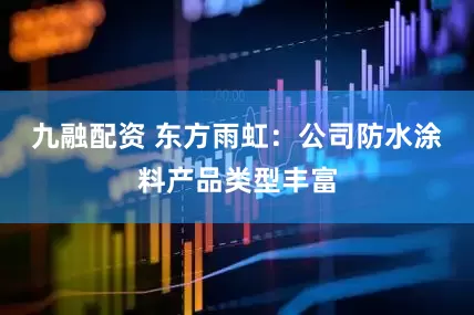 九融配资 东方雨虹：公司防水涂料产品类型丰富