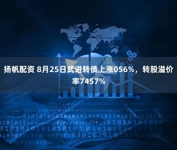 扬帆配资 8月25日武进转债上涨056%，转股溢价率7457%