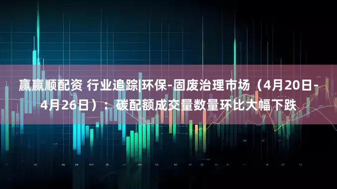 赢赢顺配资 行业追踪|环保-固废治理市场（4月20日-4月26日）：碳配额成交量数量环比大幅下跌