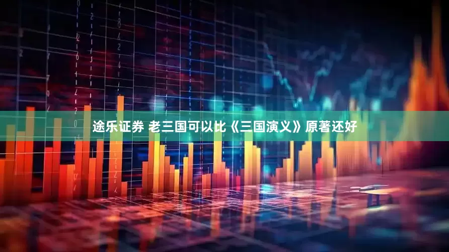 途乐证券 老三国可以比《三国演义》原著还好